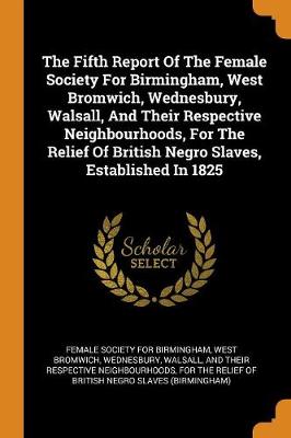 The Fifth Report of the Female Society for Birmingham, West Bromwich, Wednesbury, Walsall, and Their Respective Neighbourhoods, for the Relief of British Negro Slaves, Established in 1825 by West Brom Female Society for Birmingham