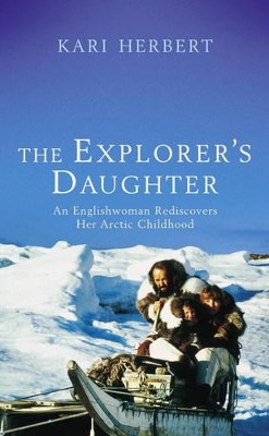 The Explorer's Daughter: A Young Englishwoman Rediscovers Her Arctic Childhood by Kari Herbert