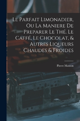 Le Parfait Limonadier, Ou La Maniere De Preparer Le Thé. Le Caffé, Le Chocolat, & Autres Liqueurs Chaudes & Froides by Pierre Masson