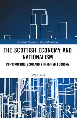 The Scottish Economy and Nationalism: Constructing Scotland’s Imagined Economy by James Foley