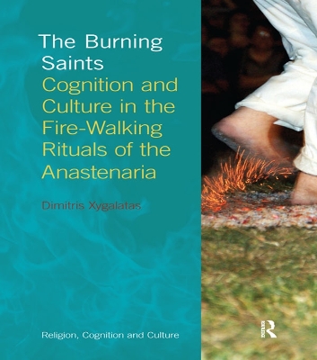 The Burning Saints: Cognition and Culture in the Fire-walking Rituals of the Anastenaria by Dimitris Xygalatas
