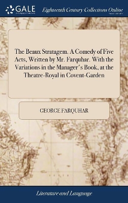The Beaux Stratagem. A Comedy of Five Acts, Written by Mr. Farquhar. With the Variations in the Manager's Book, at the Theatre-Royal in Covent-Garden by George Farquhar