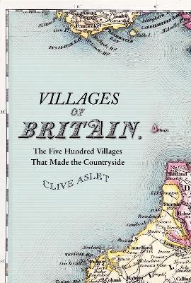 Villages of Britain: The Five Hundred Villages that Made the Countryside by Clive Aslet