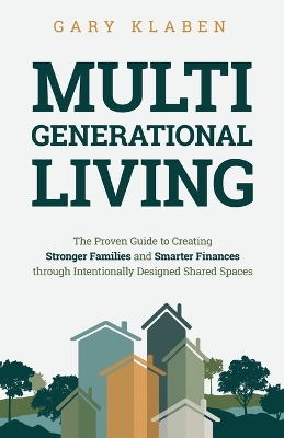 Multi-Generational Living: The Proven Guide to Creating Stronger Families and Smarter Finances Through Intentionally Designed Shared Spaces by Gary Klaben