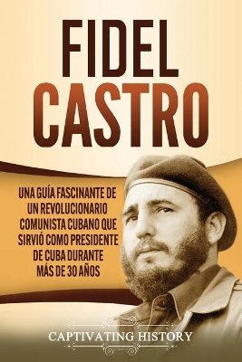 Fidel Castro: Una guía fascinante de un revolucionario comunista cubano que sirvió como presidente de Cuba durante más de 30 años book