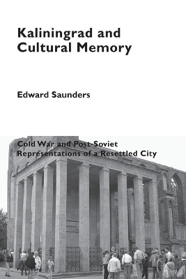 Kaliningrad and Cultural Memory: Cold War and Post-Soviet Representations of a Resettled City by Katia Pizzi