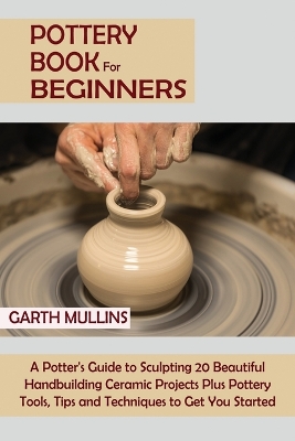 Pottery Book for Beginners: A Potter's Guide to Sculpting 20 Beautiful Handbuilding Ceramic Projects Plus Pottery Tools, Tips and Techniques to Get You Started book