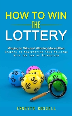 How to Win the Lottery: Playing to Win and Winning More Often (Secrets to Manifesting Your Millions With the Law of Attraction) book