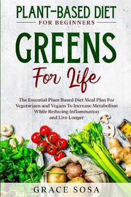 Plant Based Diet For Beginners: Greens For Life - The Essential Plant Based Diet Meal Plan For Vegetarians and Vegans To Increase Metabolism While Reducing Inflammation and Live Longer book