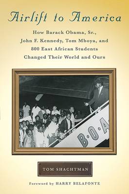 Airlift to America: How Barack Obama, Sr., John F. Kennedy, Tom Mboya, and 800 East African Students Changed Their World and Ours by Tom Shachtman