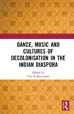 Dance, Music and Cultures of Decolonisation in the Indian Diaspora by Tina K Ramnarine