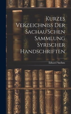 Kurzes Verzeichniss Der Sachau'Schen Sammlung Syrischer Handschriften by Eduard Sachau