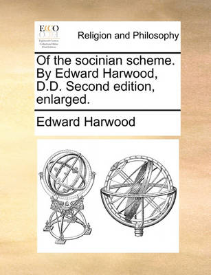 Of the Socinian Scheme. by Edward Harwood, D.D. Second Edition, Enlarged. book
