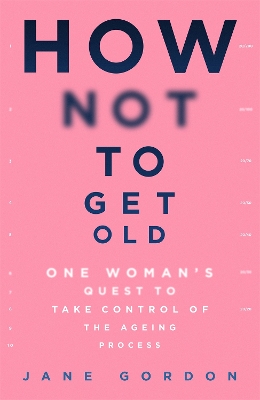 How Not To Get Old: One Woman's Quest to Take Control of the Ageing Process by Jane Gordon