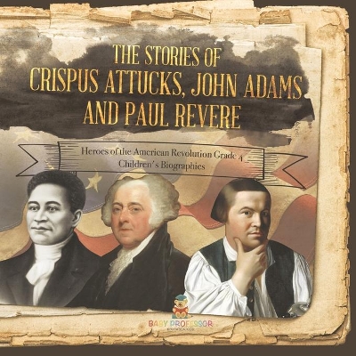 The Stories of Crispus Attucks, John Adams and Paul Revere Heroes of the American Revolution Grade 4 Children's Biographies by Baby Professor