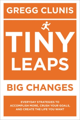 Tiny Leaps, Big Changes: Everyday Strategies to Accomplish More, Crush Your Goals, and Create the Life You Want book