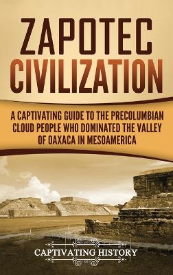 Zapotec Civilization: A Captivating Guide to the Pre-Columbian Cloud People Who Dominated the Valley of Oaxaca in Mesoamerica book