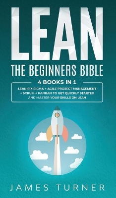 Lean: The Beginners Bible - 4 books in 1 - Lean Six Sigma + Agile Project Management + Scrum + Kanban to Get Quickly Started and Master your Skills on Lean by James Turner