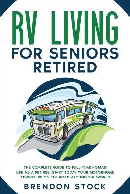 RV Living for Seniors Retired: The Complete Guide to Full-Time Nomad Life as a Retiree. Start Today Your Motorhome Adventure on the Road Around the World book