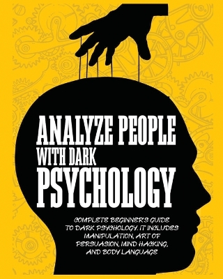 Analyze People with Dark Psychology: Complete Beginner's Guide to Dark Psychology. It Includes Manipulation, Art of Persuasion, Mind Hacking and Body Language. book