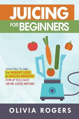 Juicing for Beginners: Learn How to Juice for Weight Loss & Health Benefits If You Have Never Juiced Before! book