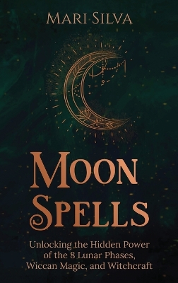 Moon Spells: Unlocking the Hidden Power of the 8 Lunar Phases, Wiccan Magic, and Witchcraft book