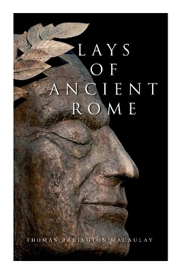 Lays of Ancient Rome: Epic Poems by Thomas Babington Macaulay