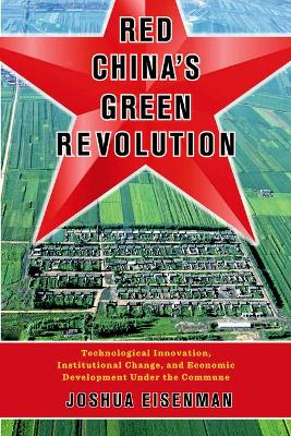 Red China's Green Revolution: Technological Innovation, Institutional Change, and Economic Development Under the Commune by Joshua Eisenman
