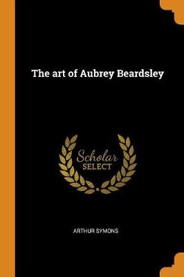The The Art of Aubrey Beardsley by Arthur Symons