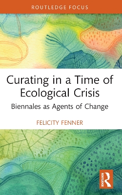 Curating in a Time of Ecological Crisis: Biennales as Agents of Change by Felicity Fenner
