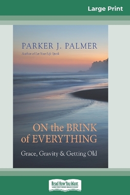 On the Brink of Everything: Grace, Gravity, and Getting Old (16pt Large Print Edition) by Parker J. Palmer