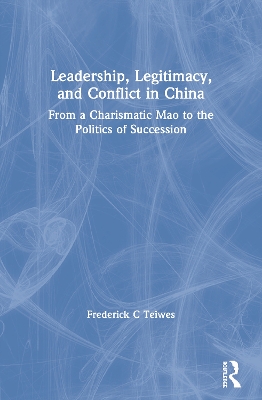 Leadership, Legitimacy, and Conflict in China by Frederick C Teiwes