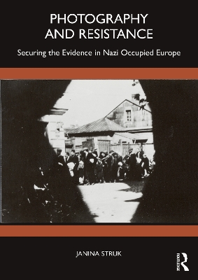 Photography and Resistance: Securing the Evidence in Nazi Occupied Europe by Janina Struk