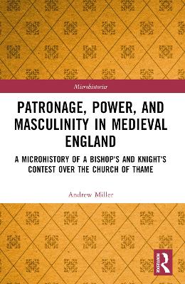 Patronage, Power, and Masculinity in Medieval England: A Microhistory of a Bishop's and Knight's Contest over the Church of Thame by Andrew Miller