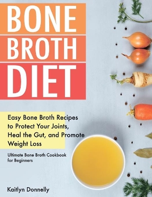 Bone Broth Diet: Easy Bone Broth Recipes to Protect Your Joints, Heal the Gut, and Promote Weight Loss. Ultimate Bone Broth Cookbook for Beginners book