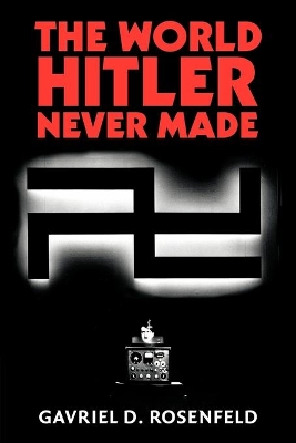 The World Hitler Never Made by Gavriel D. Rosenfeld