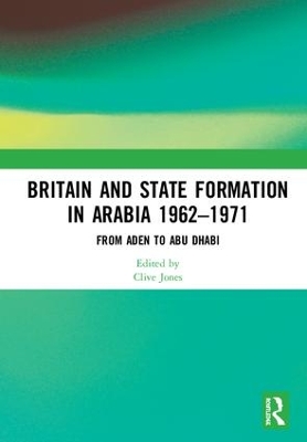 Britain and State Formation in Arabia 1962-1971 by Clive Jones