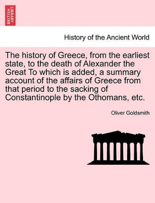 The History of Greece, from the Earliest State, to the Death of Alexander the Great to Which Is Added, a Summary Account of the Affairs of Greece from That Period to the Sacking of Constantinople by the Othomans, Etc. book