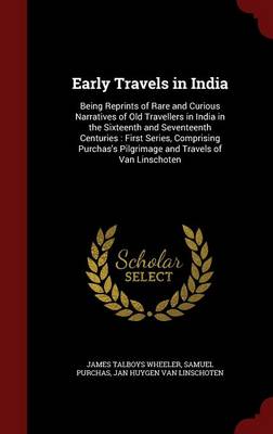 Early Travels in India: Being Reprints of Rare and Curious Narratives of Old Travellers in India in the Sixteenth and Seventeenth Centuries: First Series, Comprising Purchas's Pilgrimage and Travels of Van Linschoten by James Talboys Wheeler