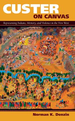 Custer on Canvas: Representing Indians, Memory, and Violence in the New West by Norman K Denzin