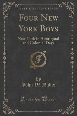 Four New York Boys: New York in Aboriginal and Colonial Days (Classic Reprint) by John W. Davis