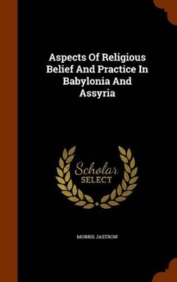 Aspects of Religious Belief and Practice in Babylonia and Assyria by Morris Jastrow, Jr