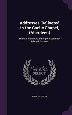 Addresses, Delivered in the Gaelic Chapel, (Aberdeen): To the Children Attending the Aberdeen Sabbath Schools by Duncan Grant