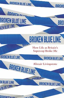 Broken Blue Line: How Life as Britain's Supercop Broke Me by Alistair Livingstone