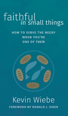 Faithful in Small Things: How to Serve the Needy When You're One of Them by Kevin Wiebe