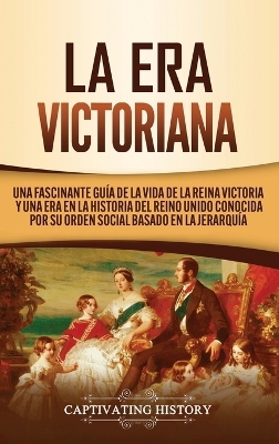 La Era Victoriana: Una Fascinante Guía de la Vida de la Reina Victoria y una Era en la Historia del Reino Unido Conocida por su Orden Social Basado en la Jerarquía book