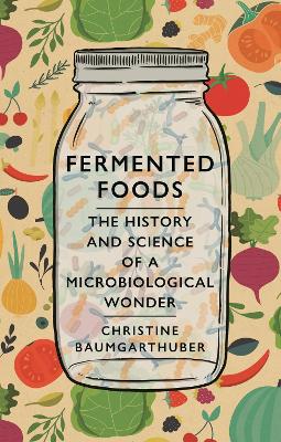 Fermented Foods: The History and Science of a Microbiological Wonder by Christine Baumgarthuber