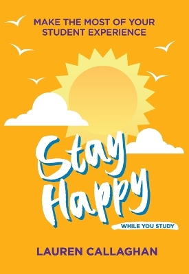 Stay Happy While You Study: Make the Most of Your Student Experience by Lauren Callaghan