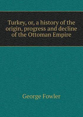 Turkey, or, a history of the origin, progress and decline of the Ottoman Empire book