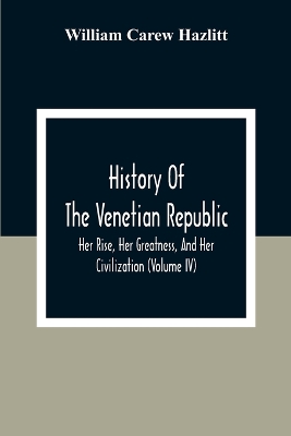 History Of The Venetian Republic; Her Rise, Her Greatness, And Her Civilization (Volume IV) book